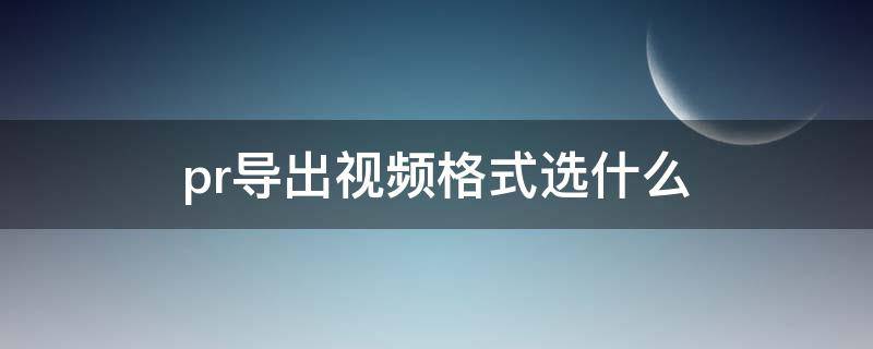 pr导出视频格式选什么 pr导出视频格式选什么比较快