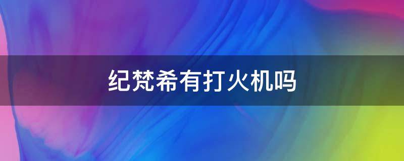 纪梵希有打火机吗 纪梵希打火机