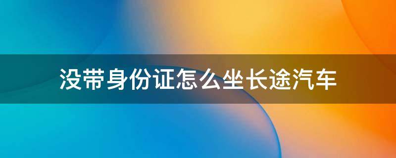 没带身份证怎么坐长途汽车 没带身份证如何坐长途汽车