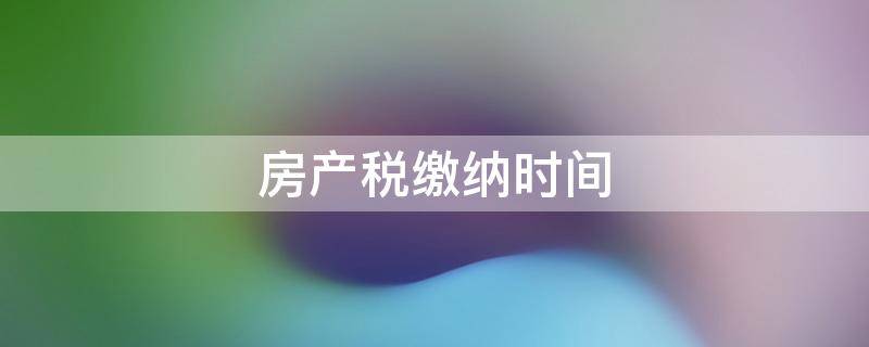 房产税缴纳时间 房产税缴纳时间点