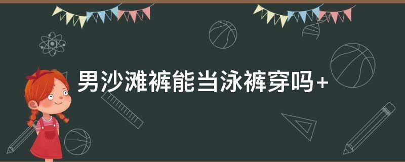 男沙滩裤能当泳裤穿吗 可以直接穿沙滩裤游泳吗