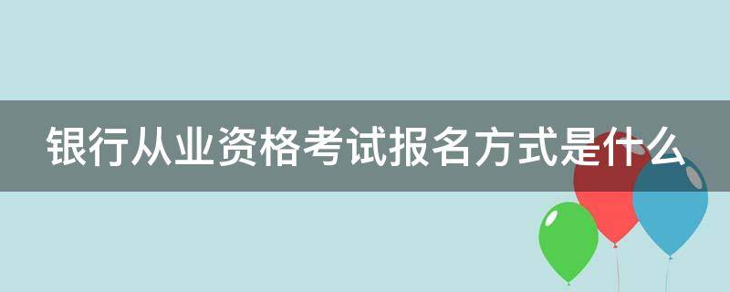 银行从业资格考试报名方式是什么 银行从业资格考试报名方式是什么意思