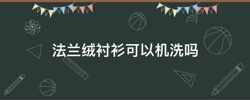 法兰绒衬衫可以机洗吗（法兰绒可以干洗吗）