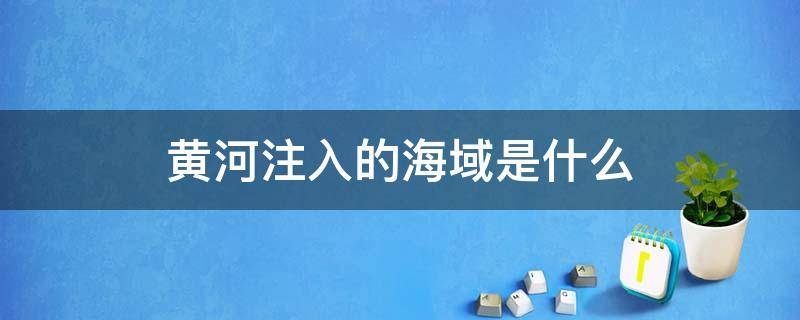 黄河注入的海域是什么 黄河注入哪个海域?