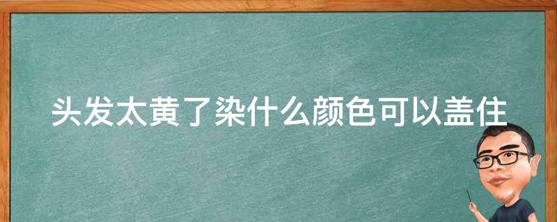 头发太黄了染什么颜色可以盖住 头发特别黄用什么颜色可以盖住