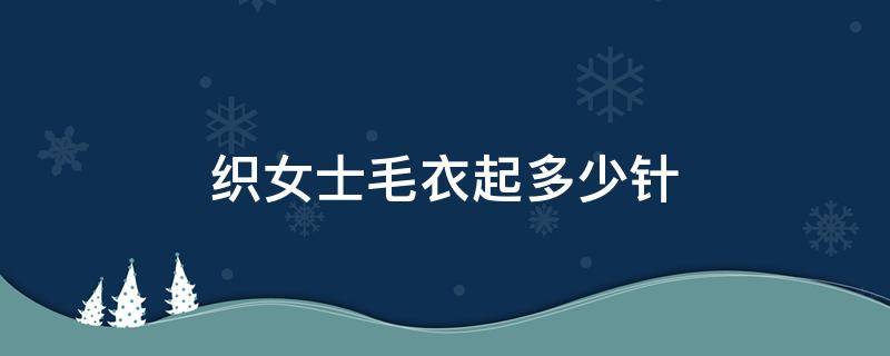 织女士毛衣起多少针 13号针织女士毛衣起多少针