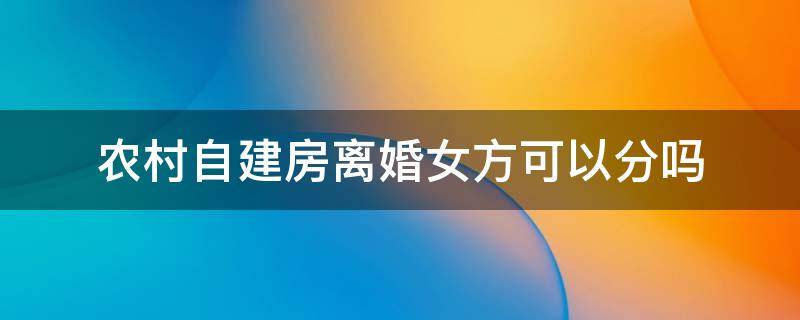 农村自建房离婚女方可以分吗 农村自建房离婚女方可以分吗?父母造的