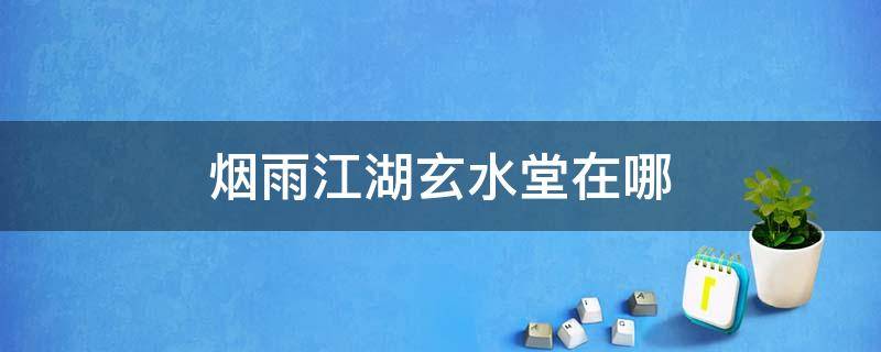 烟雨江湖玄水堂在哪 烟雨江湖玄水堂在哪个镇