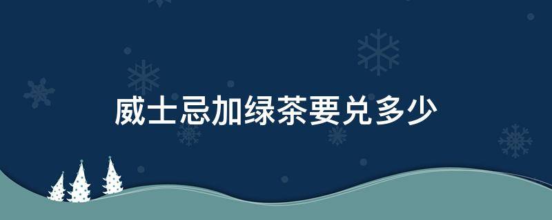 威士忌加绿茶要兑多少（威士忌可以加绿茶喝吗）