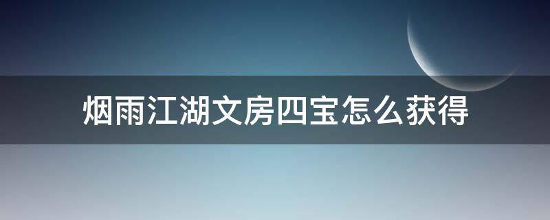 烟雨江湖文房四宝怎么获得（烟雨江湖文房四宝在哪获得）