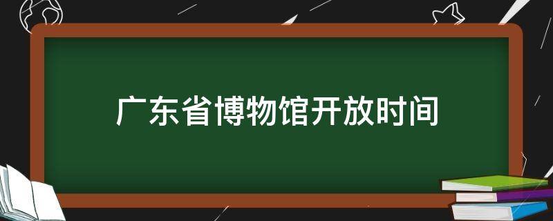 广东省博物馆开放时间 广东省博物馆开放时间表