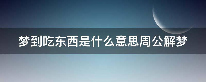 梦到吃东西是什么意思周公解梦（梦到吃东西是什么意思周公解梦梦见蛇）