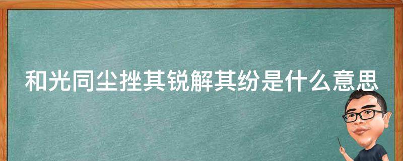 和光同尘挫其锐解其纷是什么意思 和光同尘,和其光,同其尘,挫其锐,解其纷