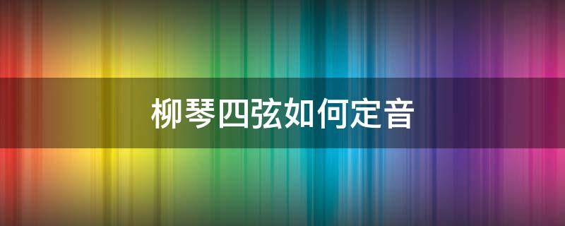 柳琴四弦如何定音（柳琴四根弦怎么定音）