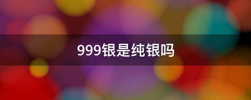 999银是纯银吗 999银和925银哪个好