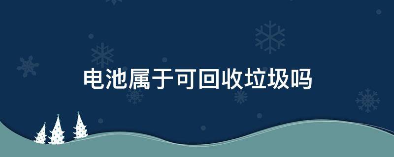 电池属于可回收垃圾吗（废旧电池属于可回收垃圾吗）