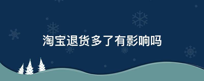 淘宝退货多了有影响吗（买家淘宝退货多了有影响吗）