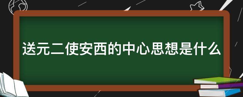 送元二使安西的中心思想是什么（《送元二使安西》,中心思想）