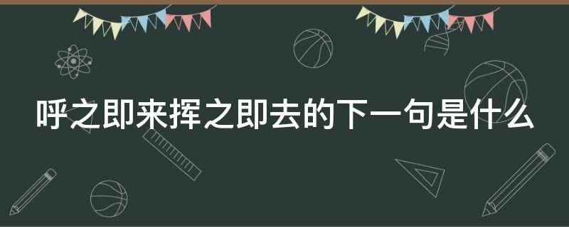 呼之即来挥之即去的下一句是什么 呼之即来挥之即去的是什么东西