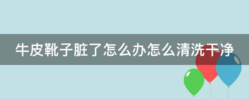 牛皮靴子脏了怎么办怎么清洗干净 牛皮靴子如何清洗