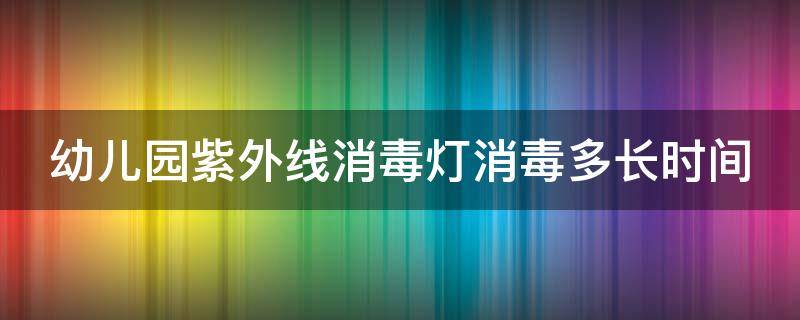 幼儿园紫外线消毒灯消毒多长时间 被消毒灯照了20分钟会怎样