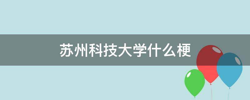 苏州科技大学什么梗（苏州科技大学什么梗余小c）