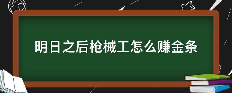 明日之后枪械工怎么赚金条（明日之后枪械工怎么快速赚金条）