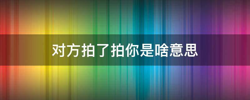 对方拍了拍你是啥意思 某人拍了拍你是什么意思