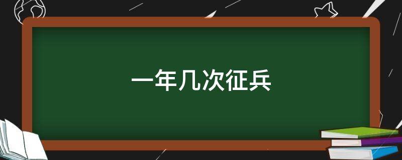 一年几次征兵 一年几次征兵都几月份