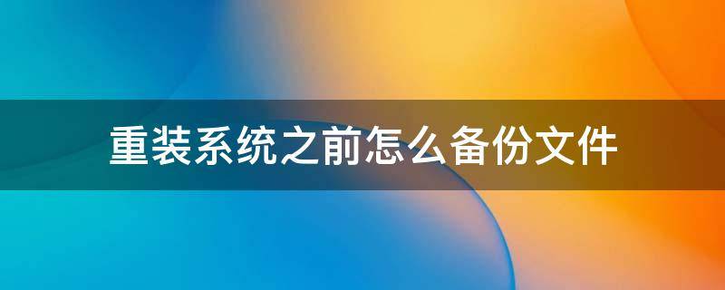 重装系统之前怎么备份文件 重装系统之前怎么备份文件和软件