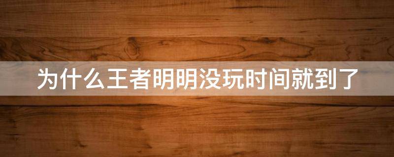 为什么王者明明没玩时间就到了（为什么我王者没玩时间就到了）