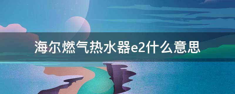 海尔燃气热水器e2什么意思（海尔燃气热水器E2什么意思）