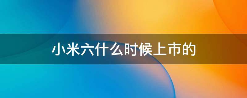 小米六什么时候上市的 小米六啥时候上市的