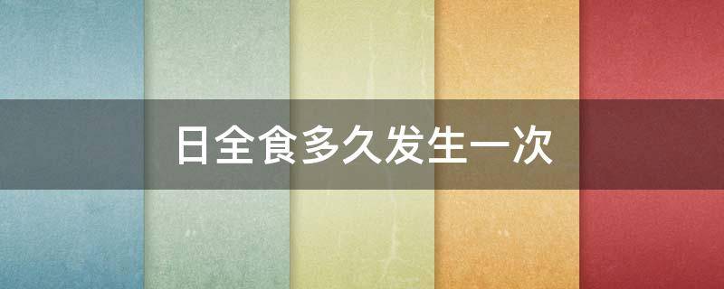 日全食多久发生一次（日全食多久发生一次?周期是多少?）