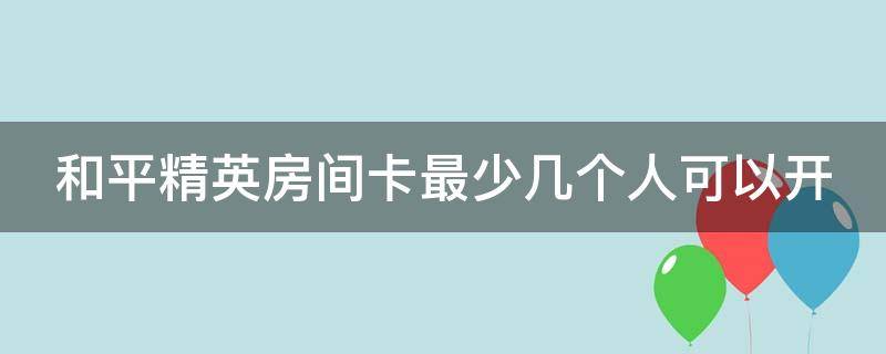 和平精英房间卡最少几个人可以开（和平精英房间卡最少几个人可以开出来）