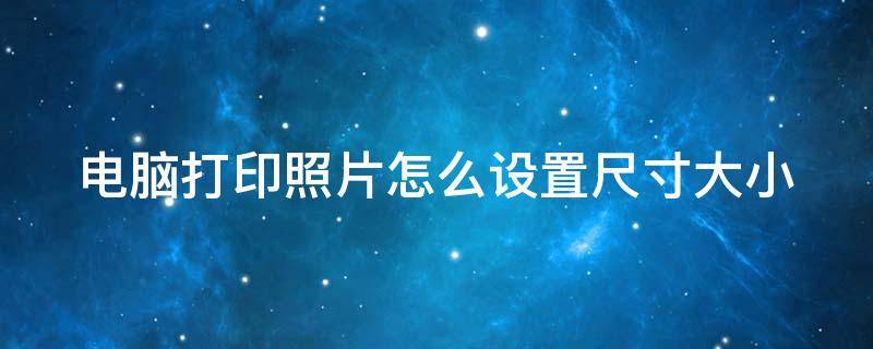 电脑打印照片怎么设置尺寸大小 电脑打印照片怎么设置尺寸大小比例