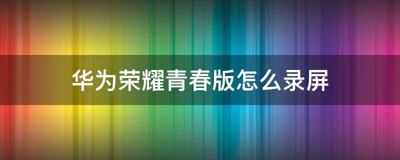 华为荣耀青春版怎么录屏 华为荣耀10青春版如何录屏