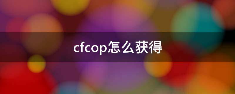 cfcop怎么获得（cfcop怎么获得2022）