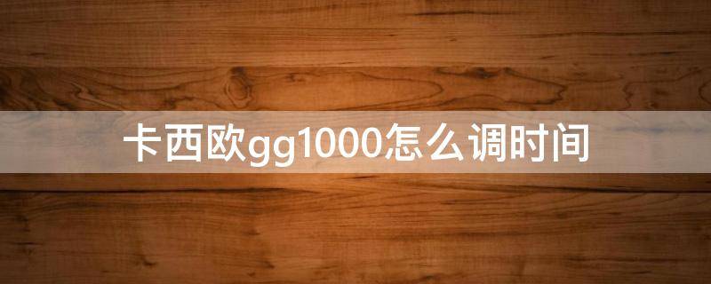 卡西欧gg1000怎么调时间 卡西欧gg1000怎么调到time