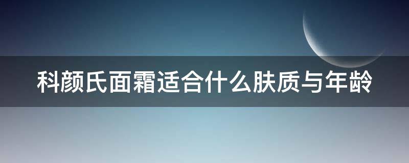 科颜氏面霜适合什么肤质与年龄（科颜氏面霜怎么样适合多大年龄）