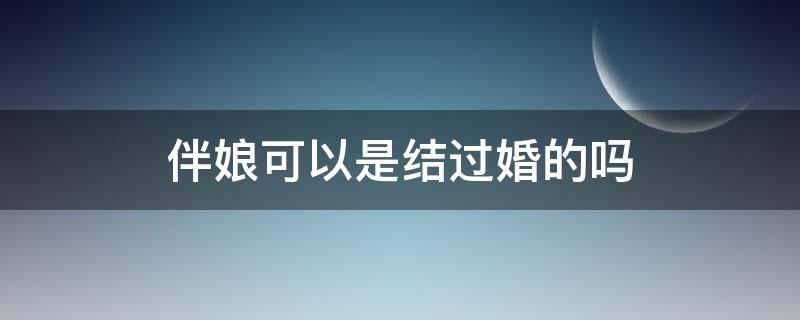 伴娘可以是结过婚的吗 二婚结婚伴娘可以是结过婚的吗