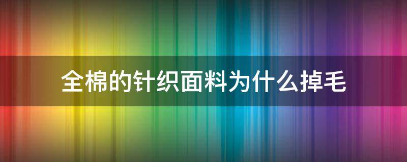 全棉的针织面料为什么掉毛（针织面料会掉毛吗）