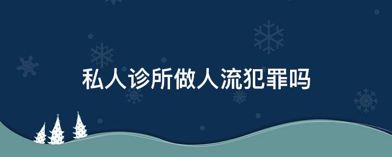 私人诊所做人流犯罪吗（私人诊所做人流违法吗）