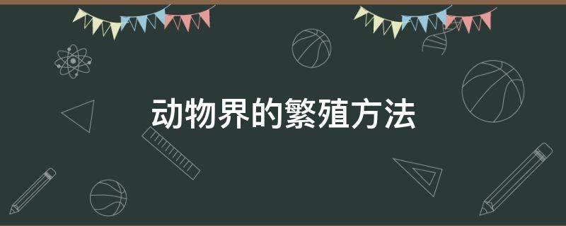 动物界的繁殖方法（各种动物繁殖的方式）