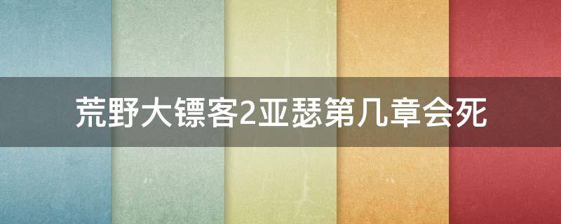 荒野大镖客2亚瑟第几章会死 荒野大镖客2亚瑟在第几章死的