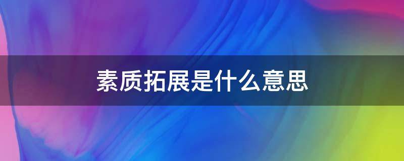 素质拓展是什么意思 素质拓展是为了什么