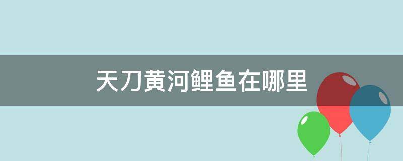 天刀黄河鲤鱼在哪里 天刀黄河鲤鱼在哪里钓