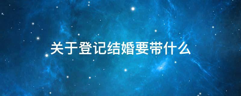 关于登记结婚要带什么 登记结婚要带什么?