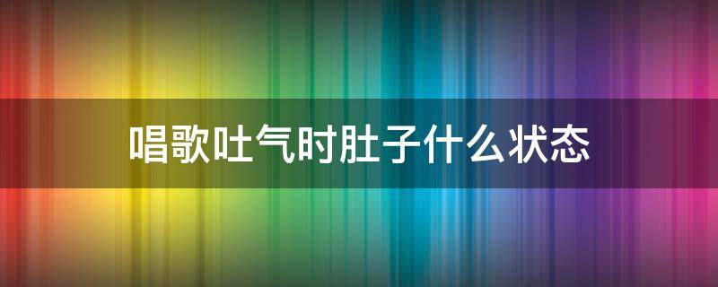 唱歌吐气时肚子什么状态 唱歌吐气的时候腹部收缩吗