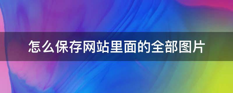 怎么保存网站里面的全部图片（如何保存网站的图片）